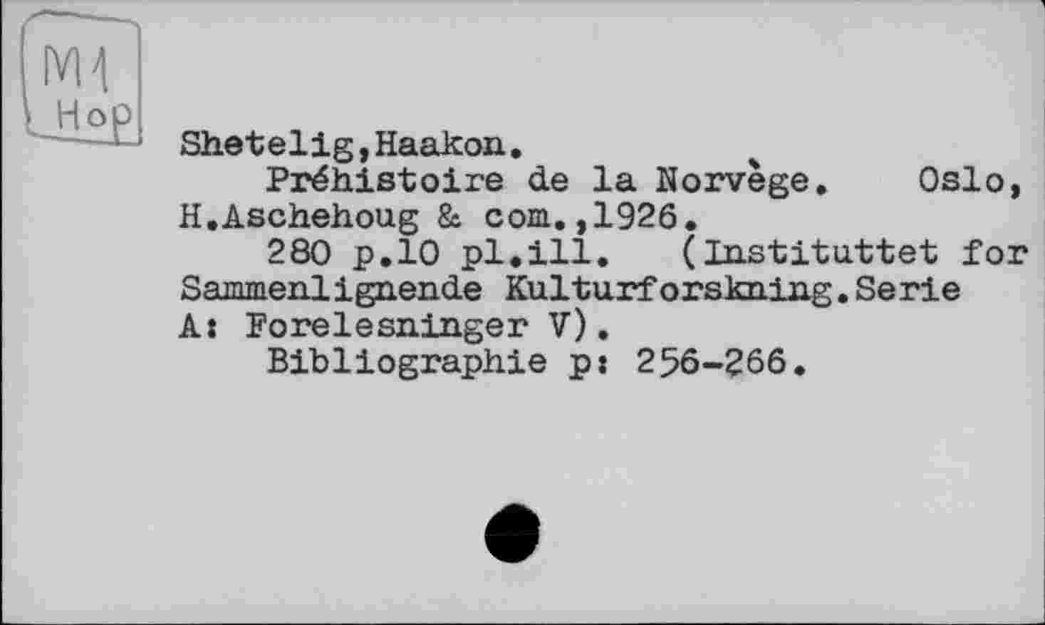 ﻿Shetelig,Haakon.
Préhistoire de la Norvège. Oslo, H.Aschehoug & com.,1926.
280 p.10 pl.ill. (Instituttet for Sammenlignende Kulturforskning.Serie A: Forelesninger V).
Bibliographie ps 256-266.